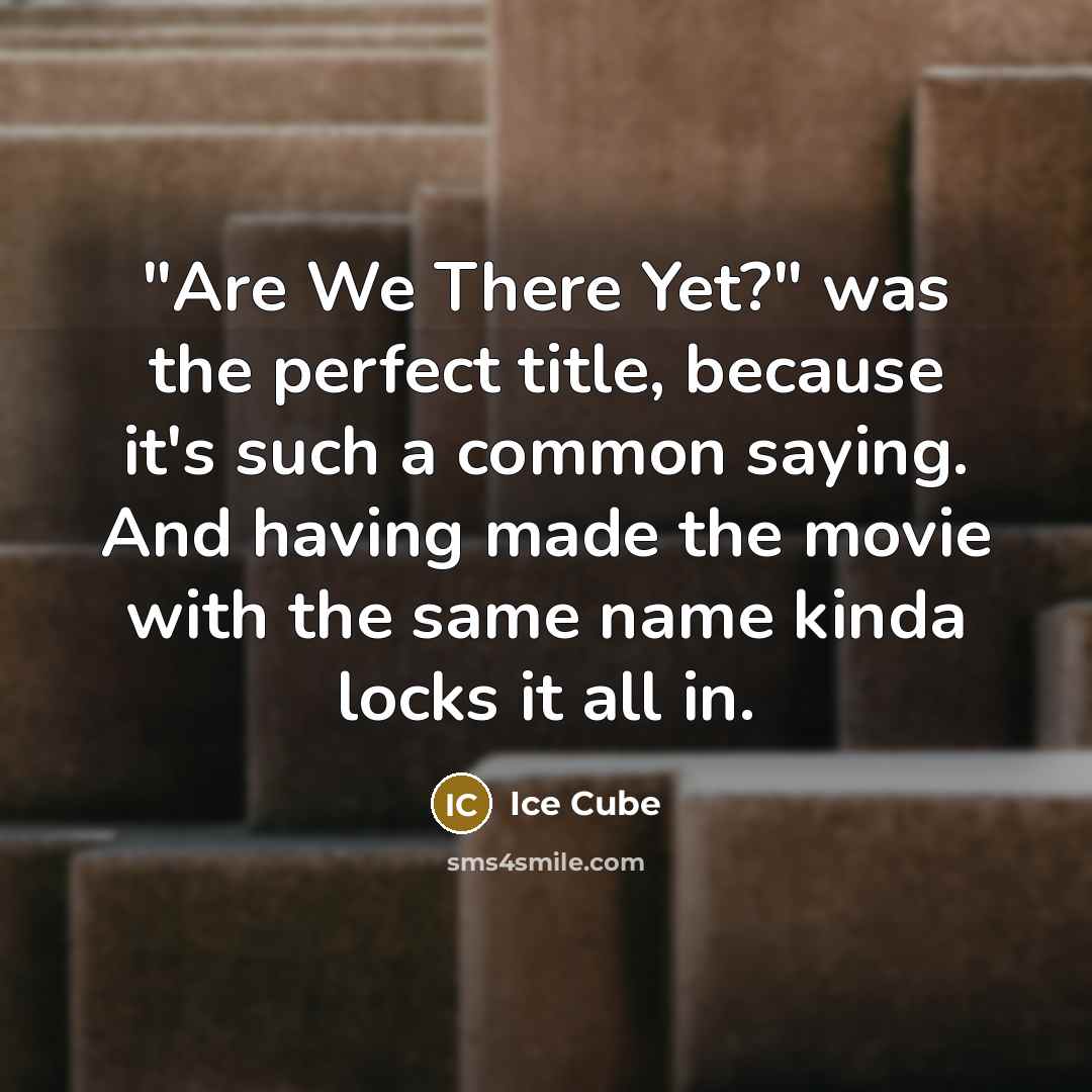 “"Are We There Yet?" was the perfect title, because it's such a common saying. And having made the movie with the same name kinda locks it all in.” quote by Ice Cube