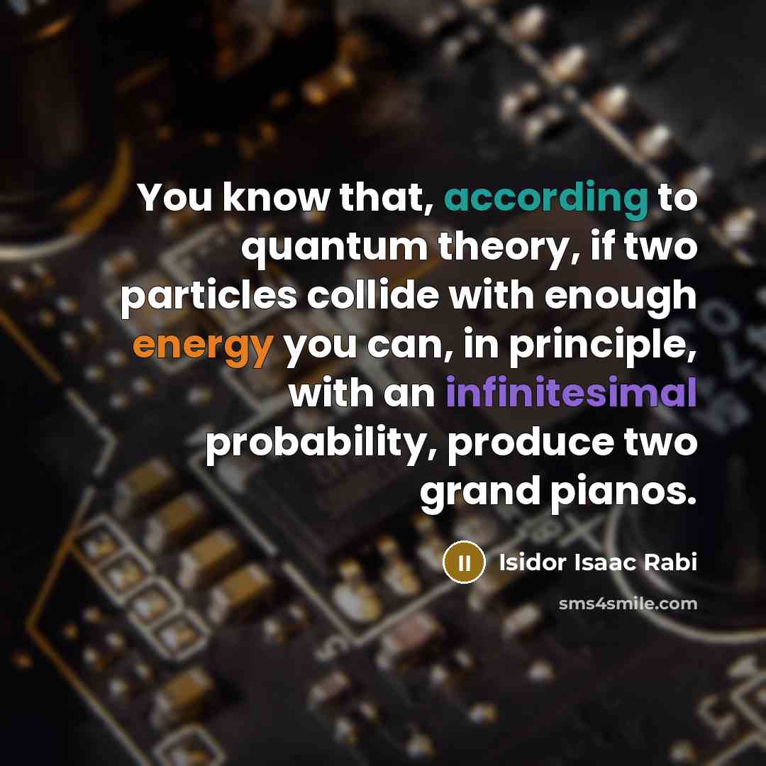 “You know that, according to quantum theory, if two particles collide with enough energy you can, in principle, with an infinitesimal probability, produce two grand pianos.” quote by Isidor Isaac Rabi