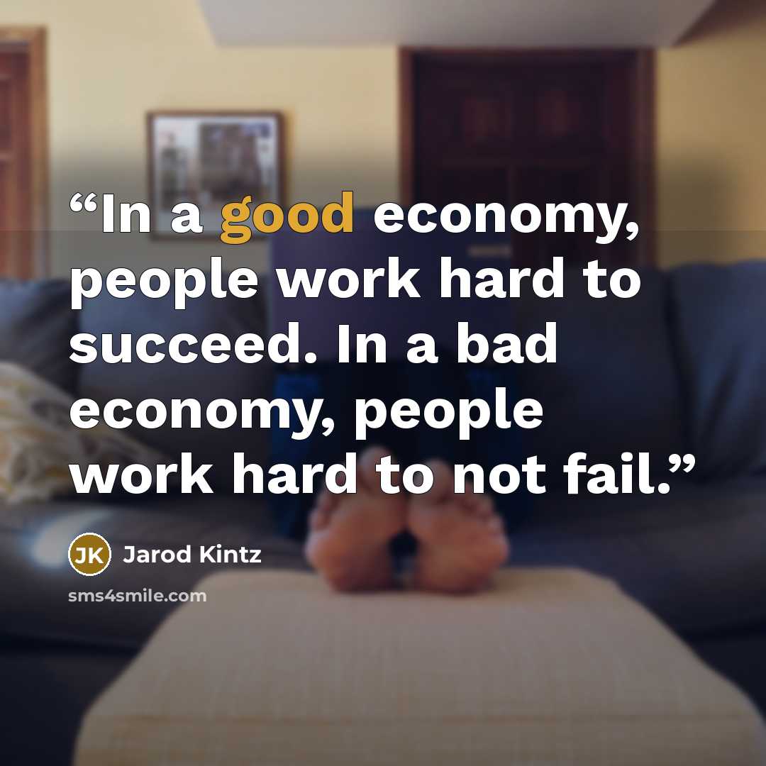 “In a good economy, people work hard to succeed. In a bad economy, people work hard to not fail.” quote by Jarod Kintz