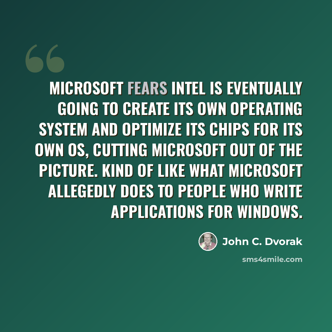 “Microsoft fears Intel is eventually going to create its own operating system and optimize its chips for its own OS, cutting Microsoft out of the picture. Kind of like what Microsoft allegedly does to people who write applications for Windows.” quote by John C. Dvorak