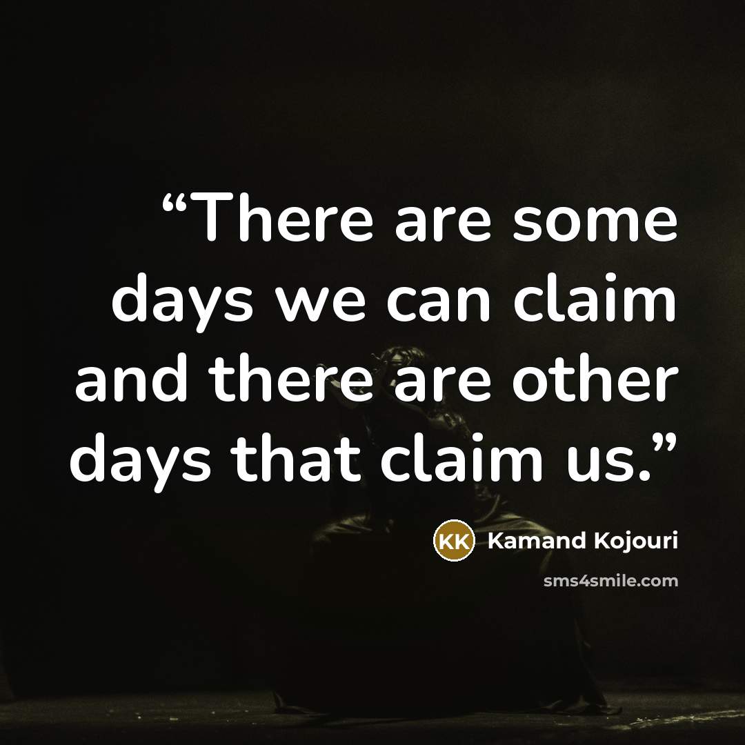 “There are some days we can claim and there are other days that claim us.” quote by Kamand Kojouri