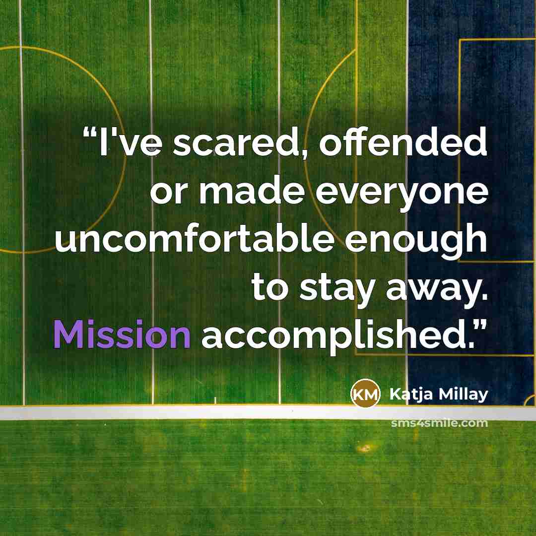 “I've scared, offended or made everyone uncomfortable enough to stay away. Mission accomplished.” quote by Katja Millay