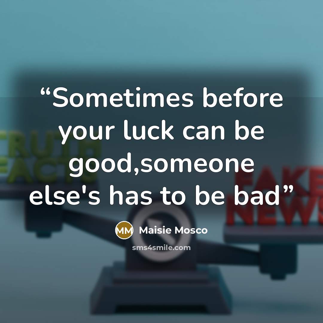 “Sometimes before your luck can be good,someone else's has to be bad” quote by Maisie Mosco