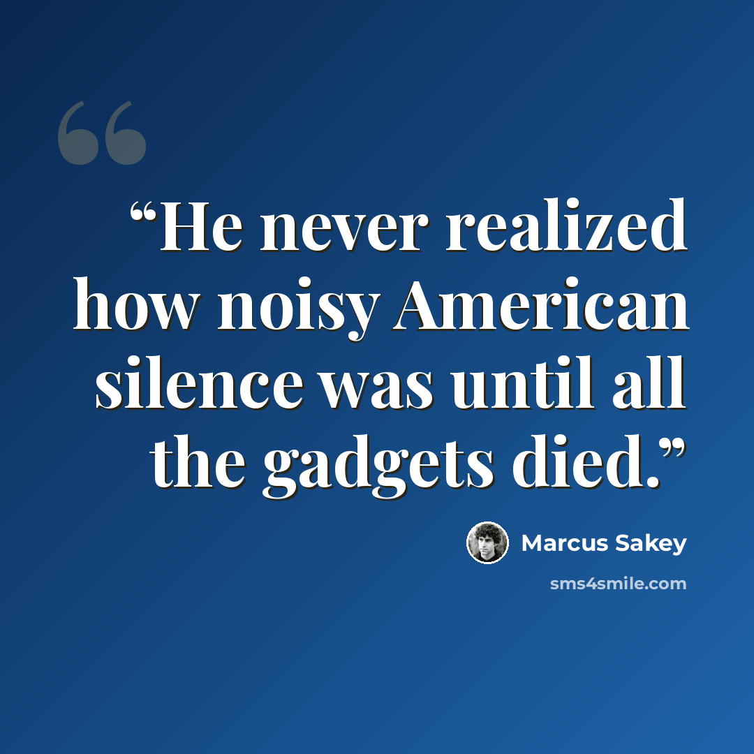 “He never realized how noisy American silence was until all the gadgets died.” quote by Marcus Sakey