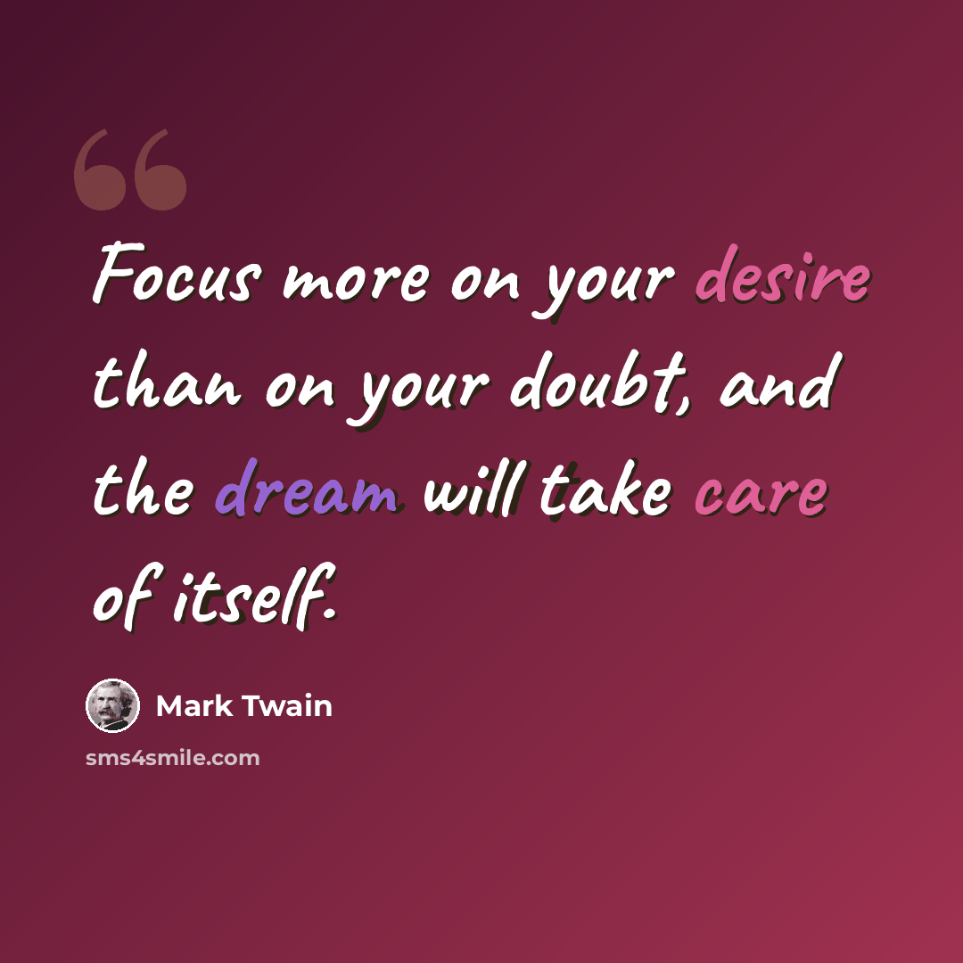 “Focus more on your desire than on your doubt, and the dream will take care of itself.” quote by Mark Twain
