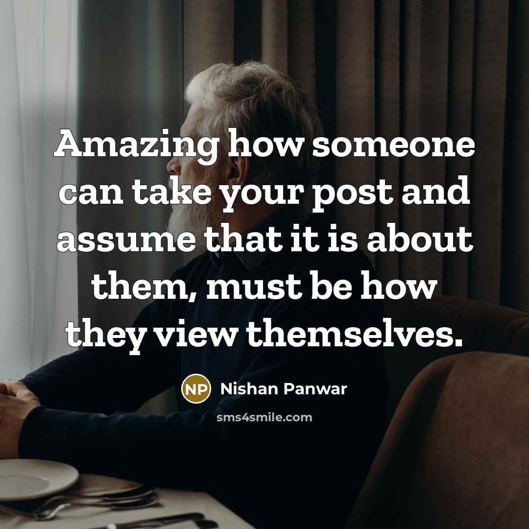 “Amazing how someone can take your post and assume that it is about them, must be how they view themselves.” quote by Nishan Panwar