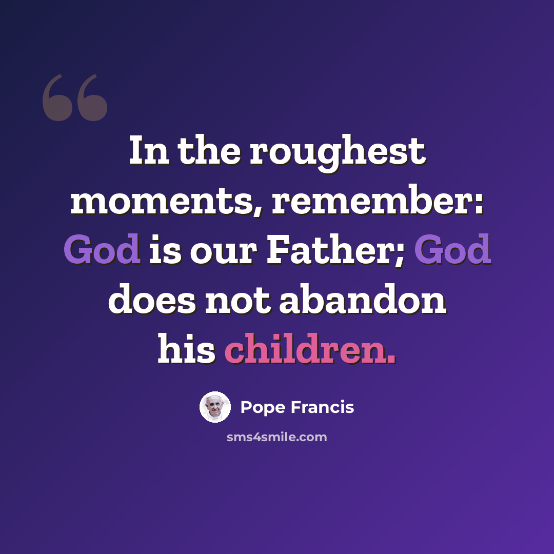 “In the roughest moments, remember: God is our Father; God does not abandon his children.” quote by Pope Francis