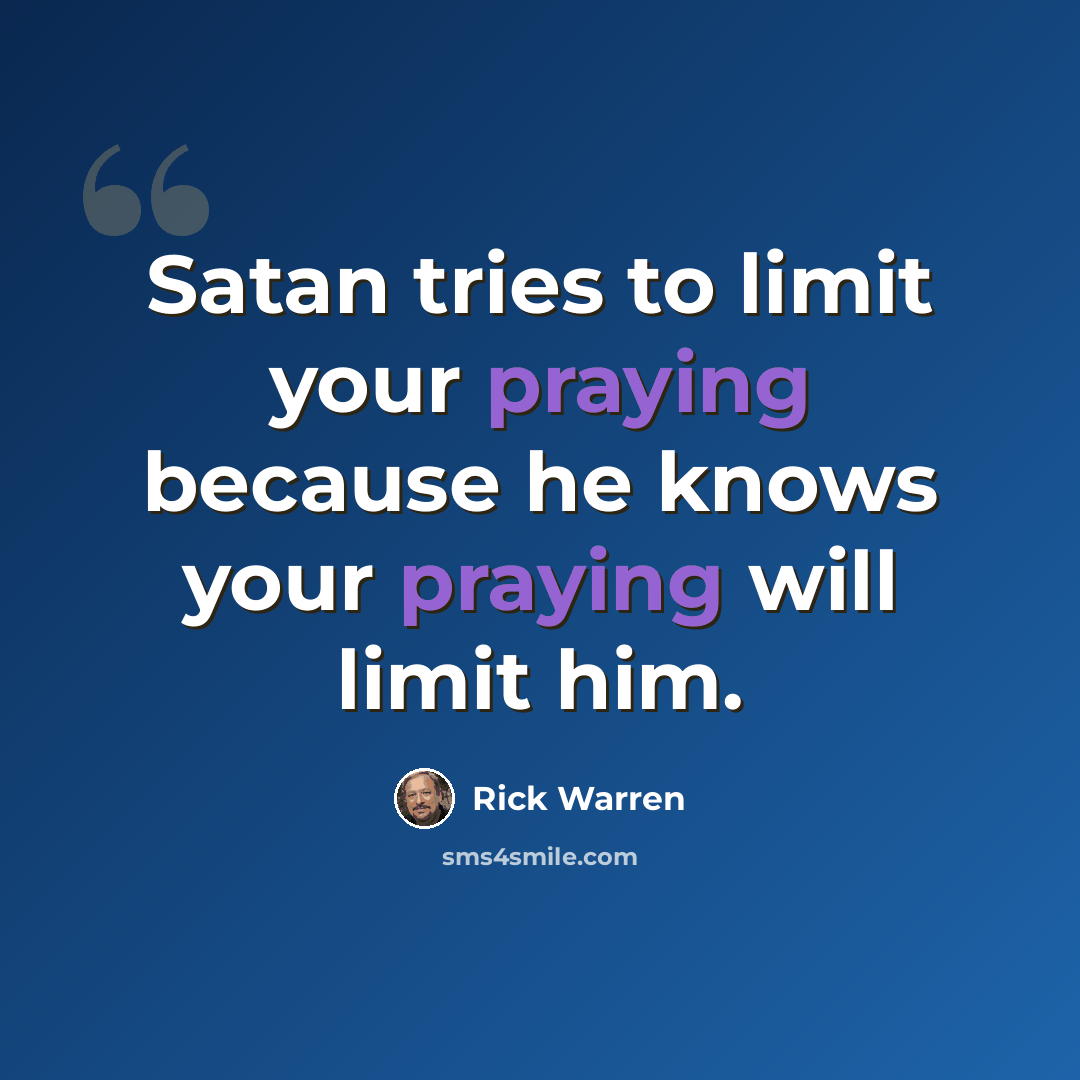 “Satan tries to limit your praying because he knows your praying will limit him.” quote by Rick Warren