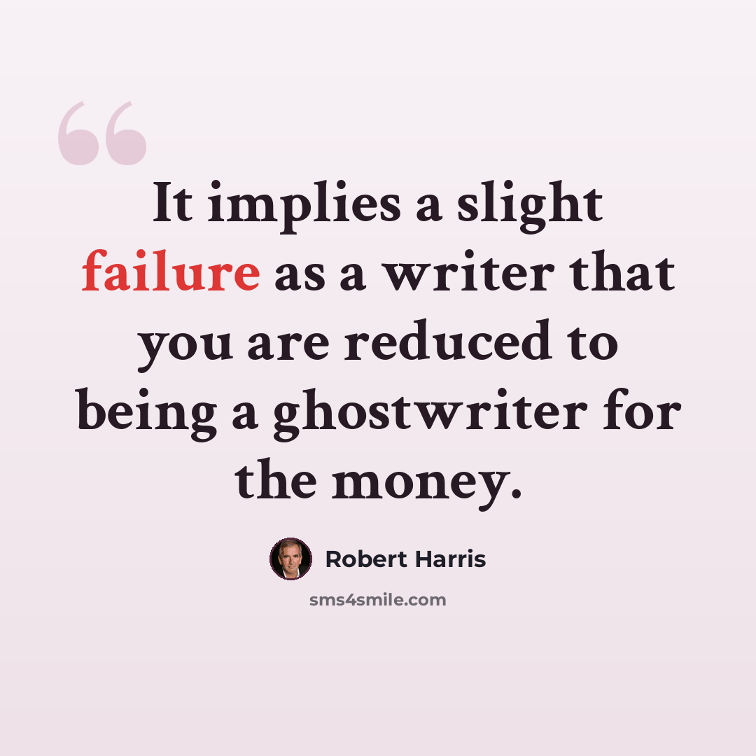 “It implies a slight failure as a writer that you are reduced to being a ghostwriter for the money.” quote by Robert Harris