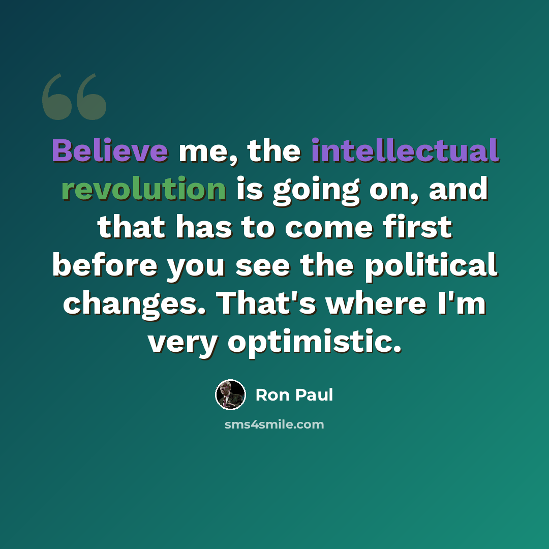 “Believe me, the intellectual revolution is going on, and that has to come first before you see the political changes. That's where I'm very optimistic.” quote by Ron Paul