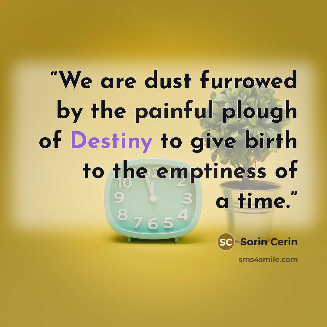 “We are dust furrowed by the painful plough of Destiny to give birth to the emptiness of a time.” quote by Sorin Cerin