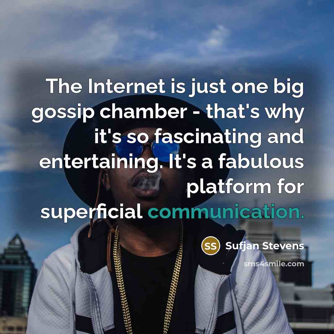 “The Internet is just one big gossip chamber - that's why it's so fascinating and entertaining. It's a fabulous platform for superficial communication.” quote by Sufjan Stevens