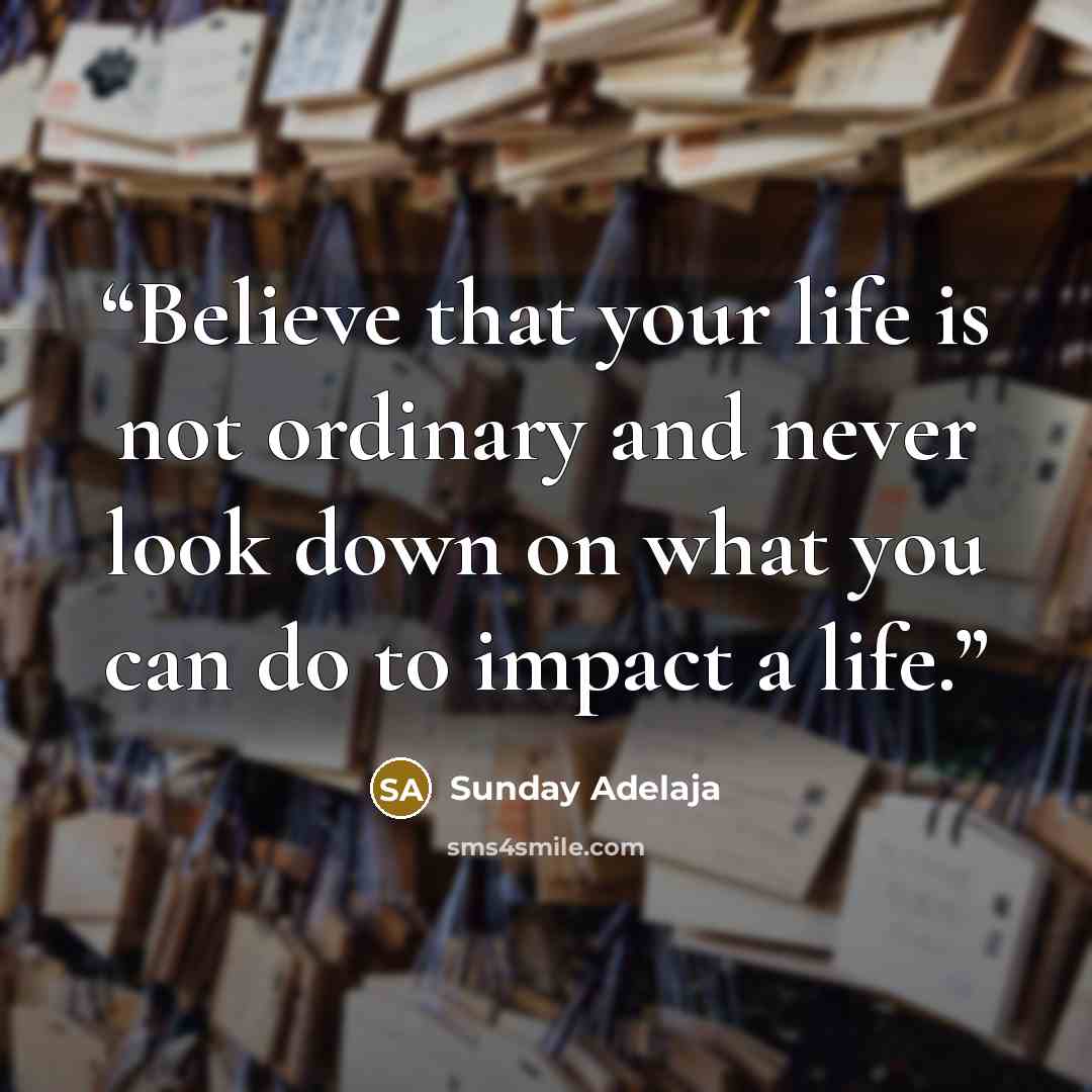 “Believe that your life is not ordinary and never look down on what you can do to impact a life.” quote by Sunday Adelaja