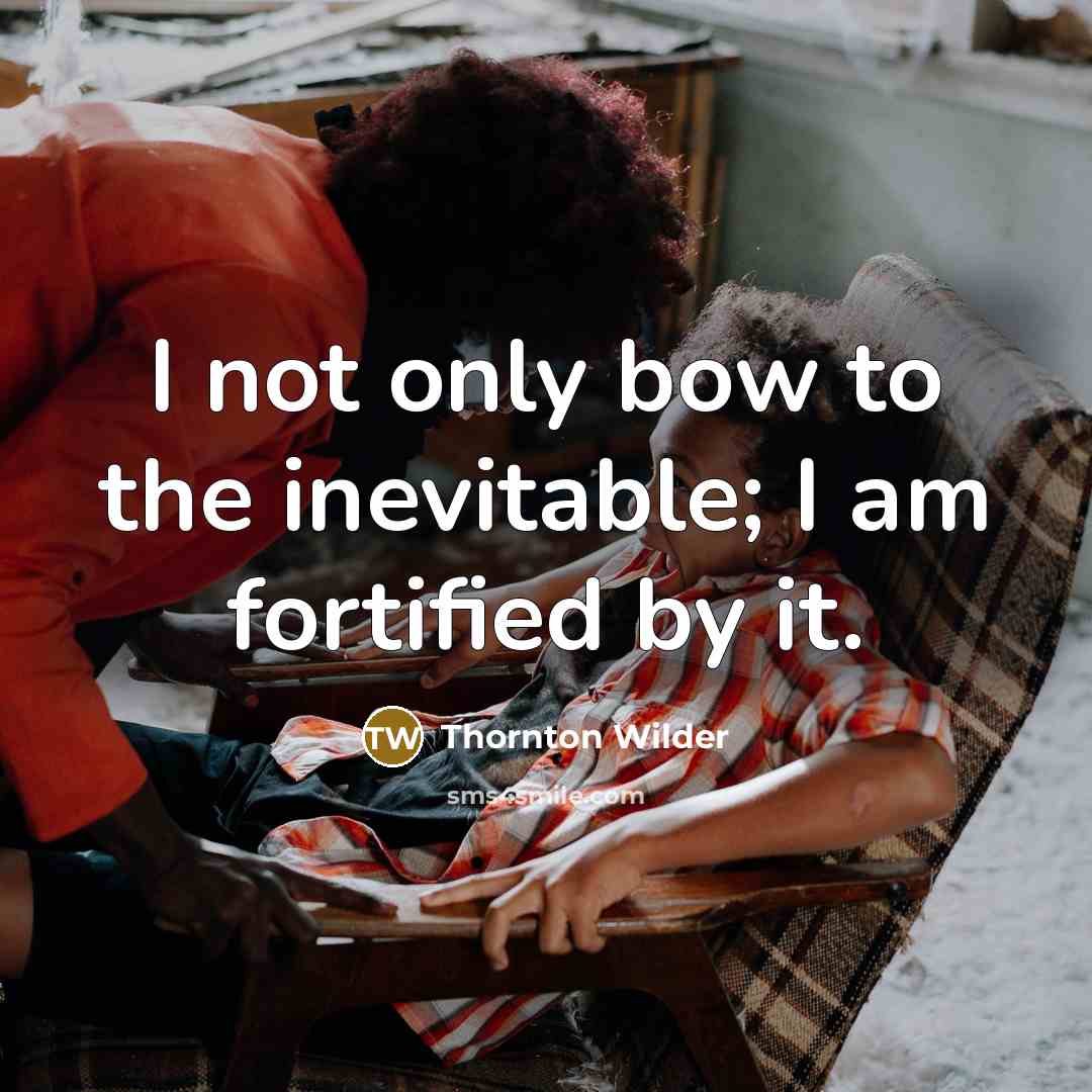 “I not only bow to the inevitable; I am fortified by it.” quote by Thornton Wilder