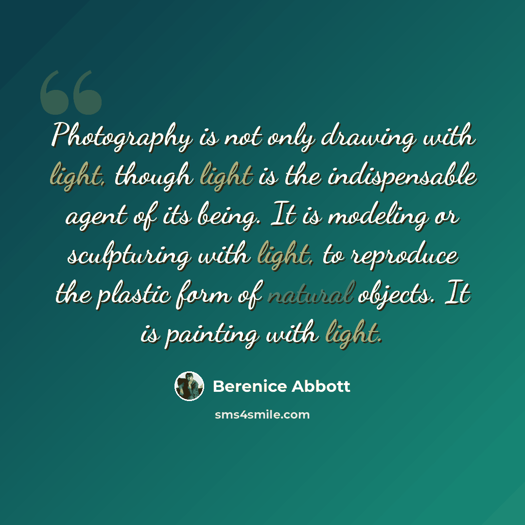“Photography is not only drawing with light, though light is the indispensable agent of its being. It is modeling or sculpturing with light, to reproduce the plastic form of natural objects. It is painting with light.” quote by Berenice Abbott