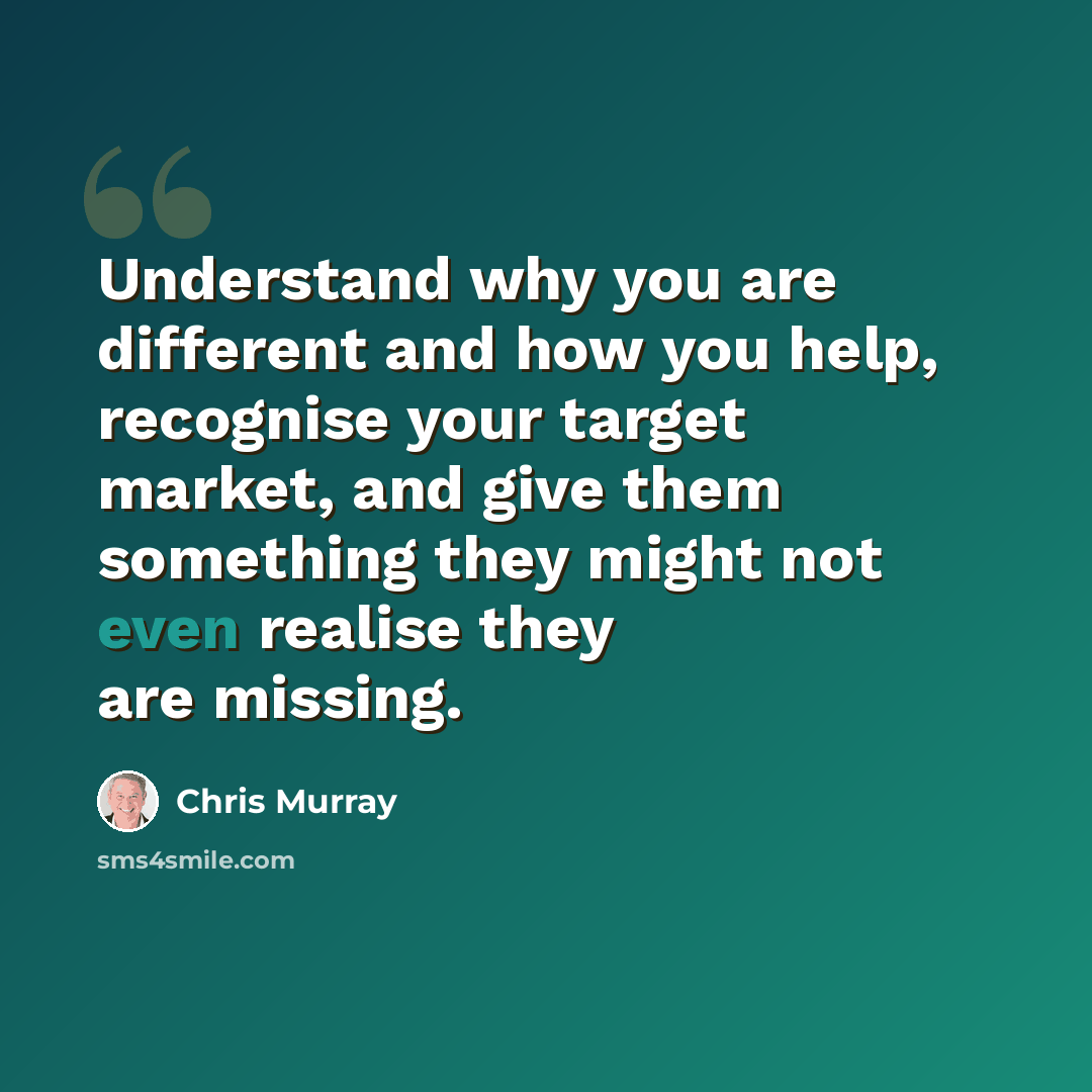 “Understand why you are different and how you help, recognise your target market, and give them something they might not even realise they are missing.” quote by Chris Murray