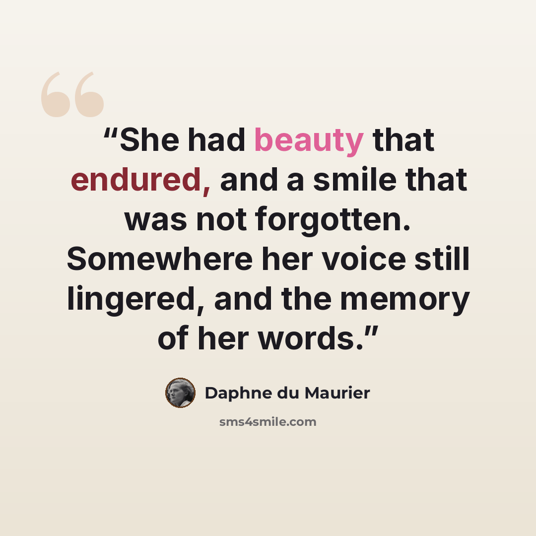 “She had beauty that endured, and a smile that was not forgotten. Somewhere her voice still lingered, and the memory of her words.” quote by Daphne du Maurier
