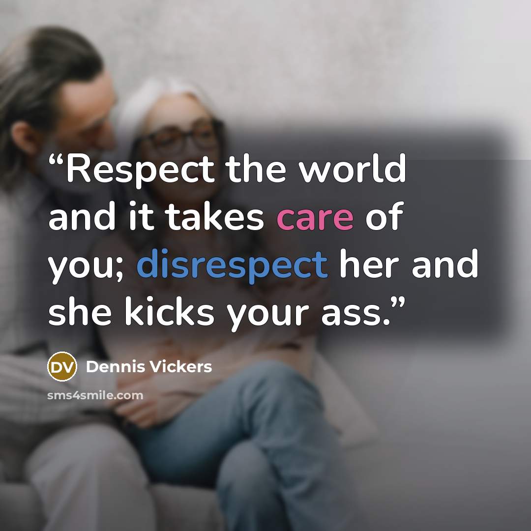 “Respect the world and it takes care of you; disrespect her and she kicks your ass.” quote by Dennis Vickers