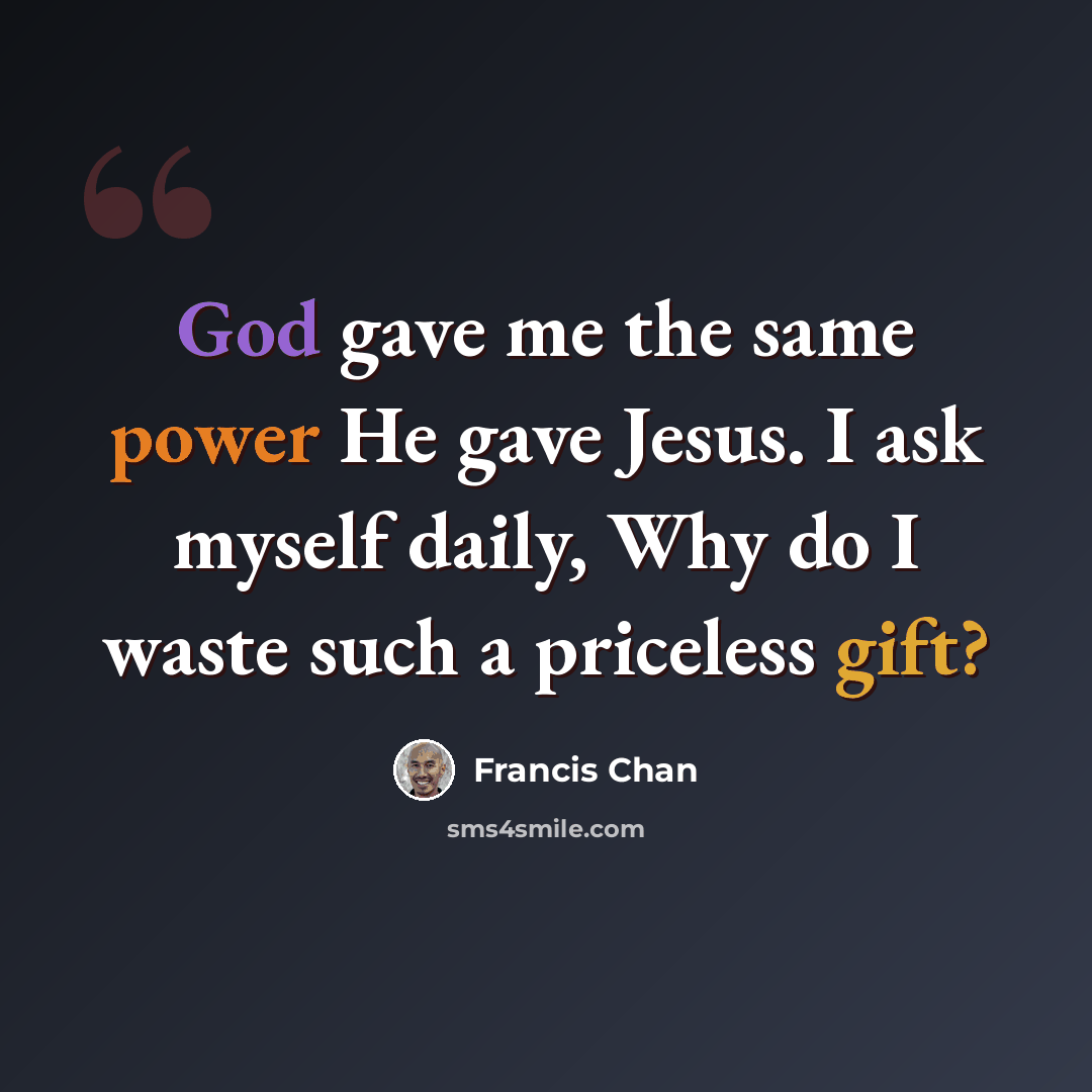 “God gave me the same power He gave Jesus. I ask myself daily, Why do I waste such a priceless gift?” quote by Francis Chan