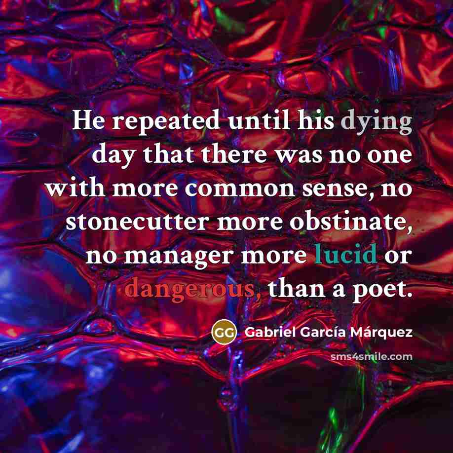 “He repeated until his dying day that there was no one with more common sense, no stonecutter more obstinate, no manager more lucid or dangerous, than a poet.” quote by Gabriel Garcia Marquez