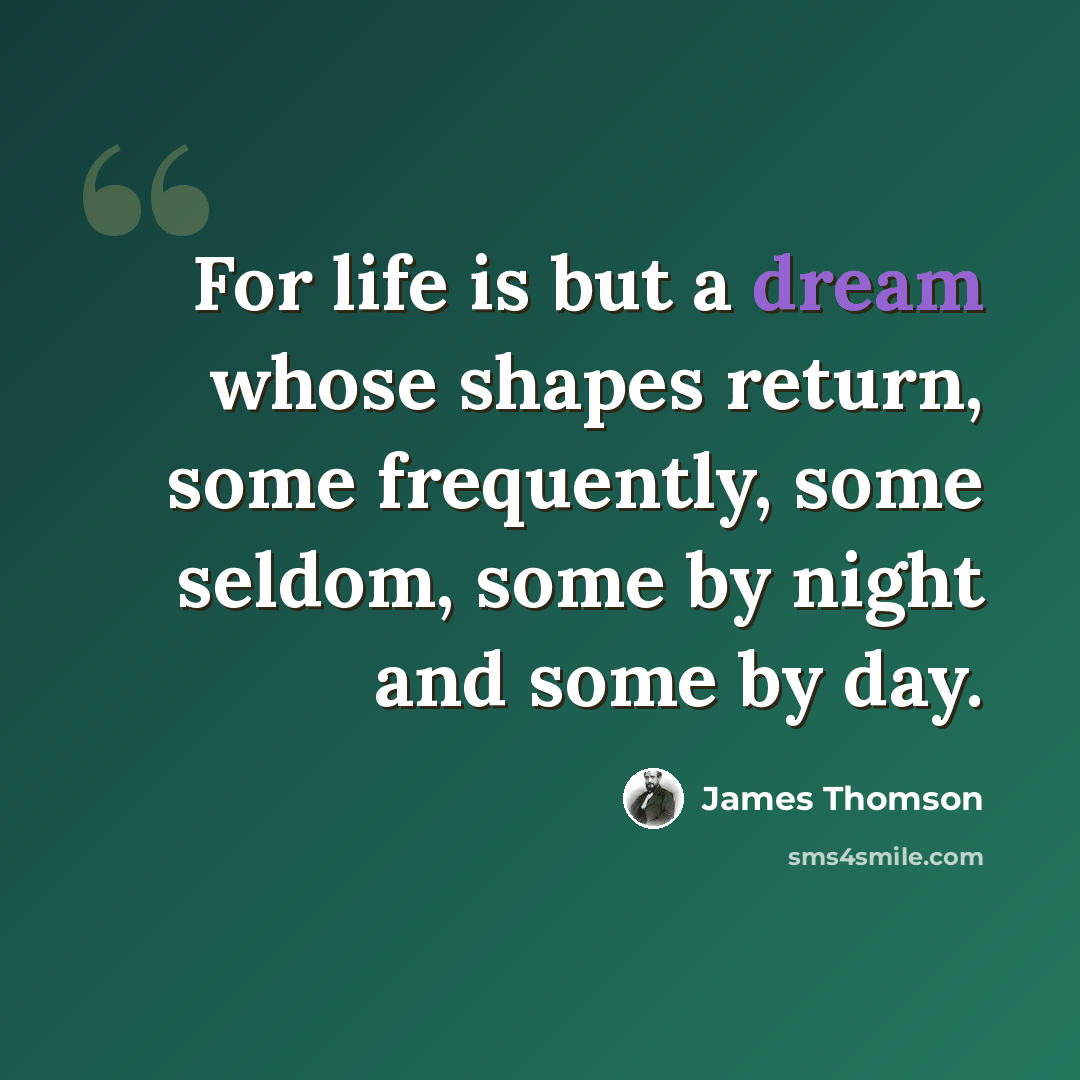“For life is but a dream whose shapes return, some frequently, some seldom, some by night and some by day.” quote by James Thomson