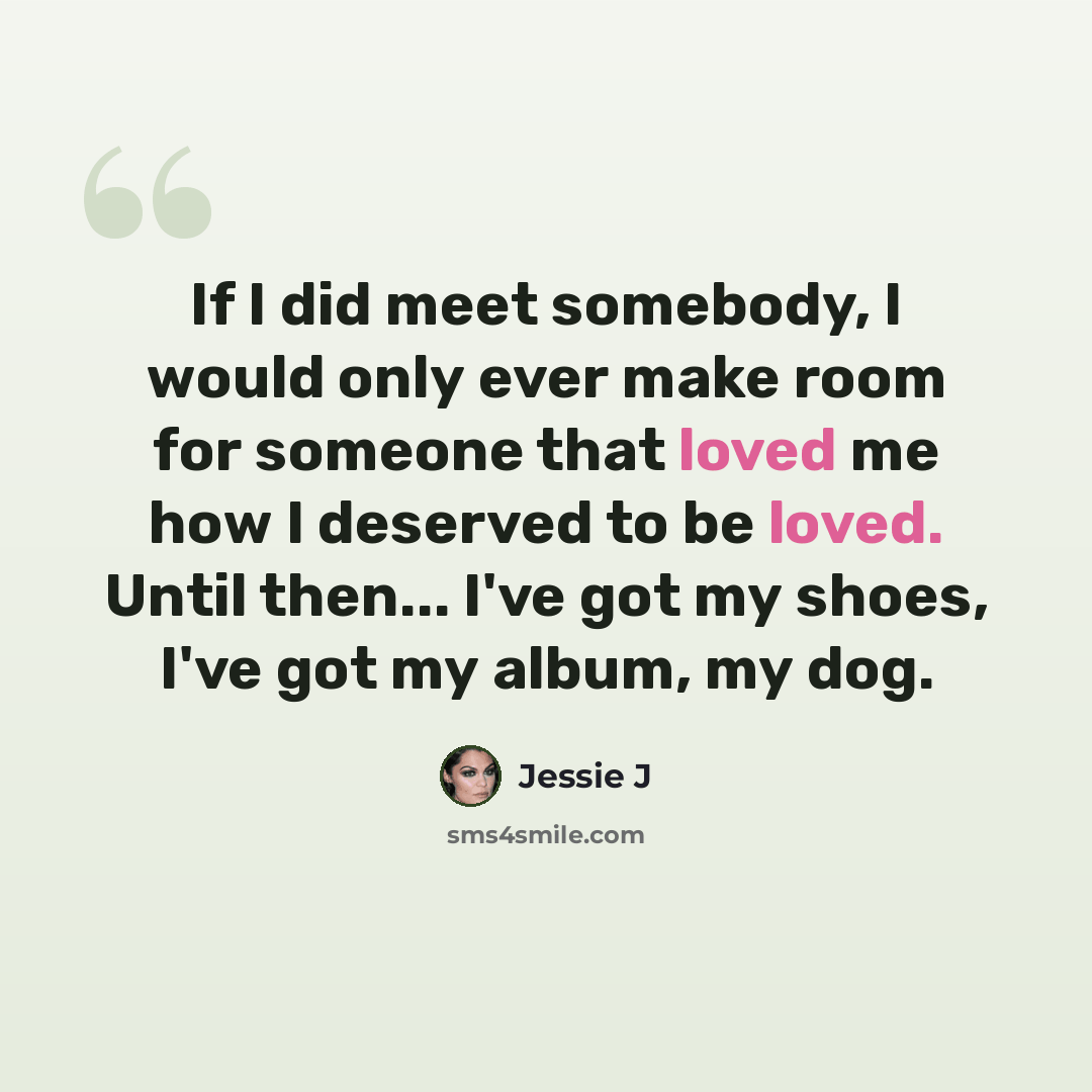 “If I did meet somebody, I would only ever make room for someone that loved me how I deserved to be loved. Until then... I've got my shoes, I've got my album, my dog.” quote by Jessie J