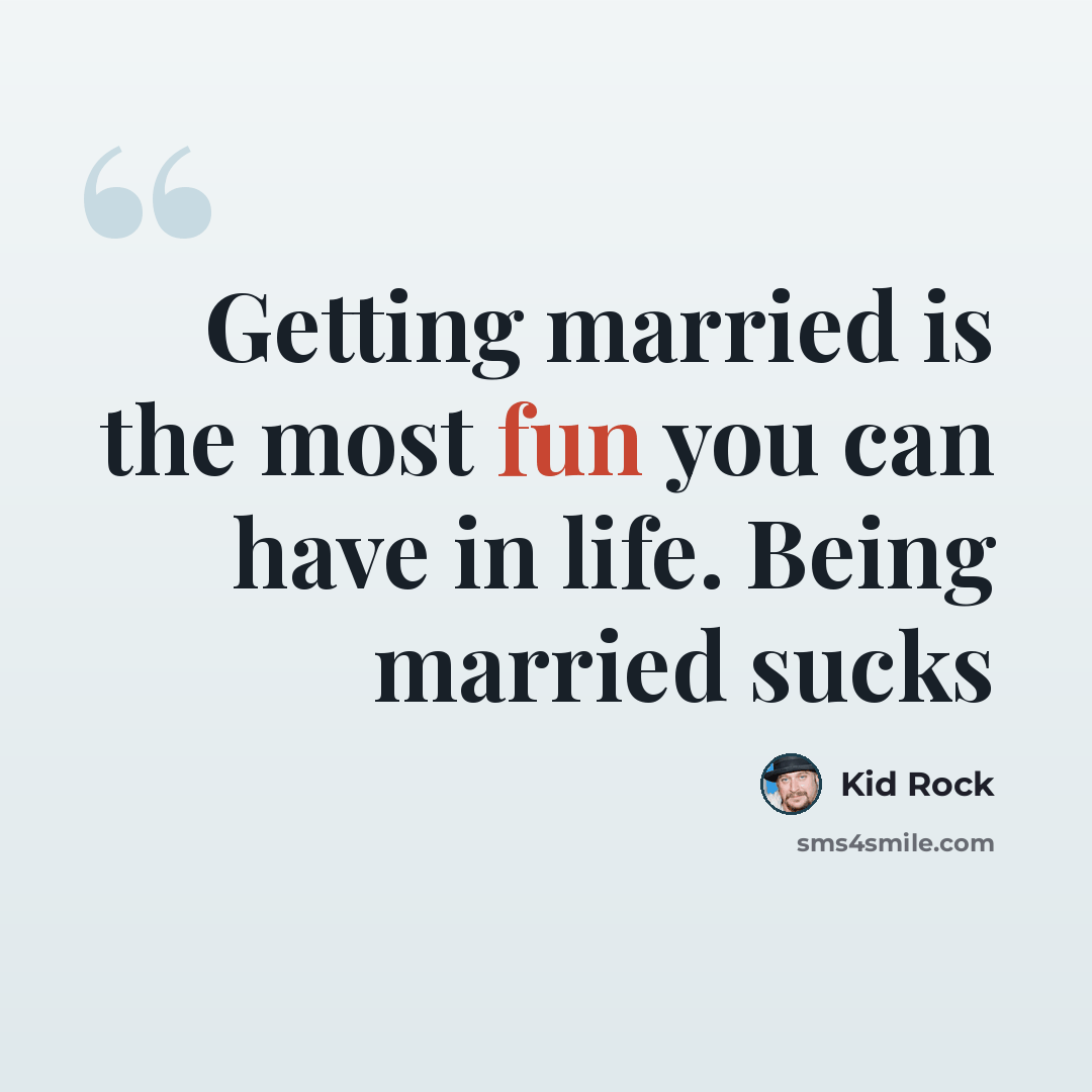 “Getting married is the most fun you can have in life. Being married sucks” quote by Kid Rock
