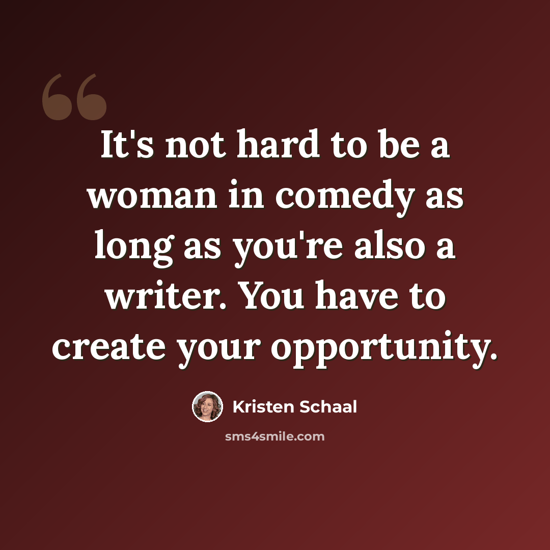 “It's not hard to be a woman in comedy as long as you're also a writer. You have to create your opportunity.” quote by Kristen Schaal