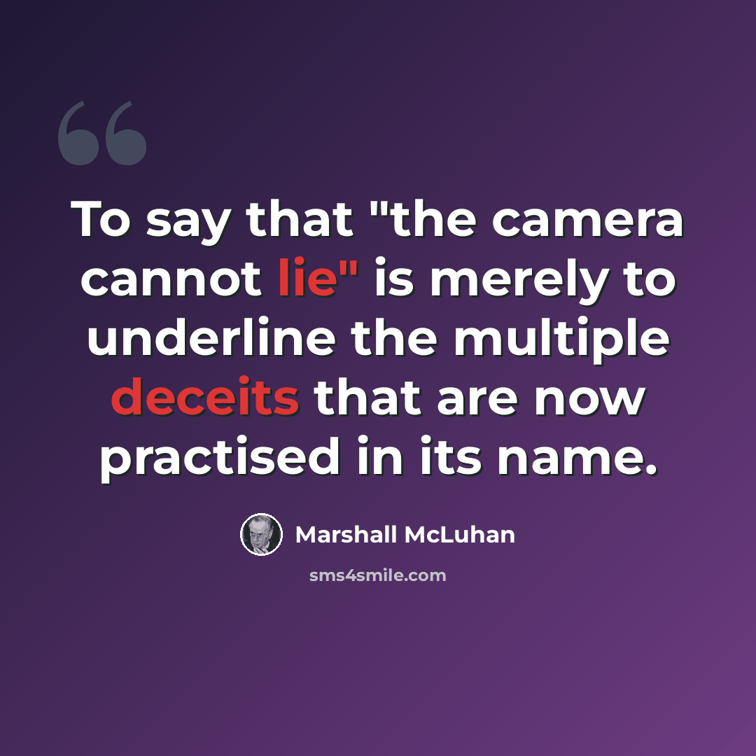 “To say that "the camera cannot lie" is merely to underline the multiple deceits that are now practised in its name.” quote by Marshall McLuhan
