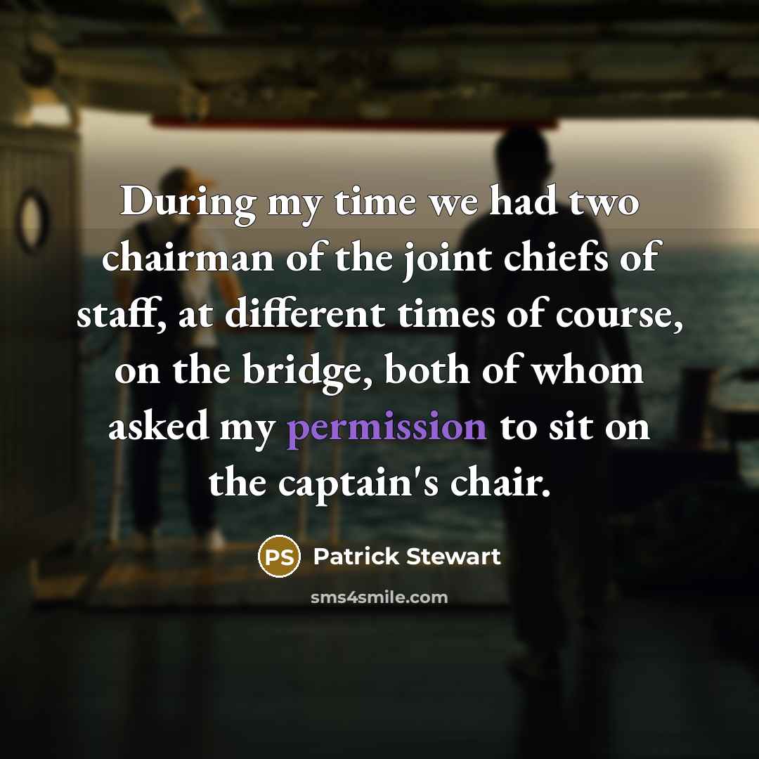 “During my time we had two chairman of the joint chiefs of staff, at different times of course, on the bridge, both of whom asked my permission to sit on the captain's chair.” quote by Patrick Stewart