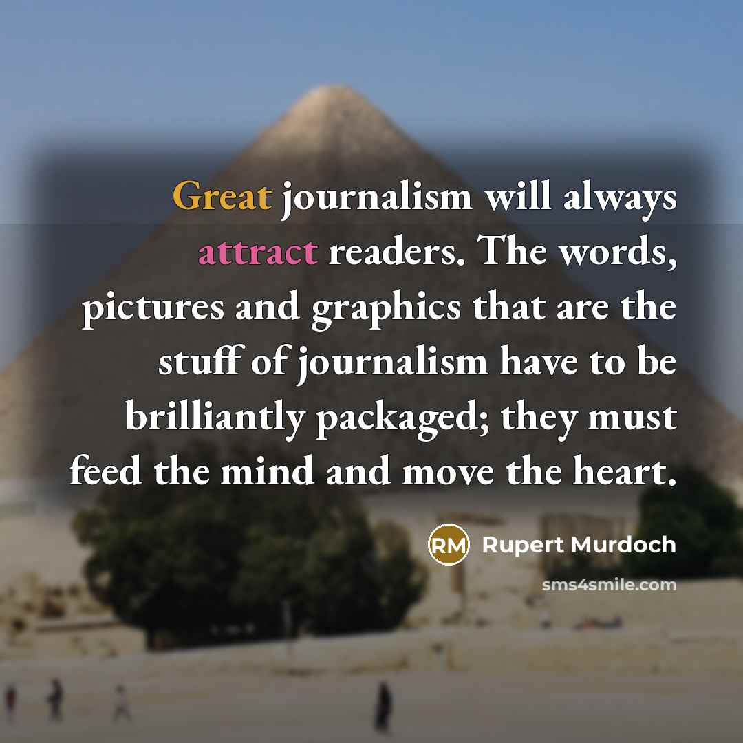“Great journalism will always attract readers. The words, pictures and graphics that are the stuff of journalism have to be brilliantly packaged; they must feed the mind and move the heart.” quote by Rupert Murdoch