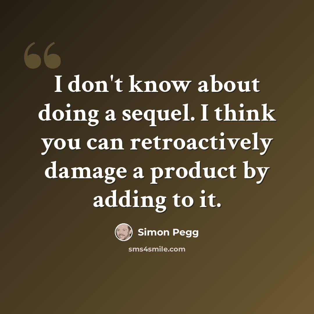 “I don't know about doing a sequel. I think you can retroactively damage a product by adding to it.” quote by Simon Pegg