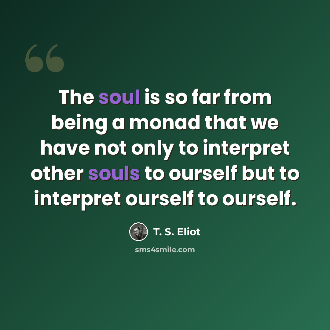“The soul is so far from being a monad that we have not only to interpret other souls to ourself but to interpret ourself to ourself.” quote by T. S. Eliot