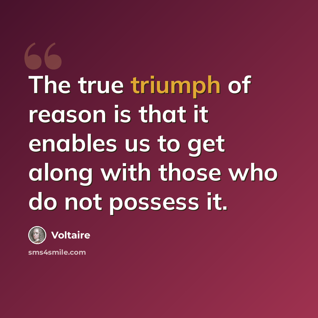 “The true triumph of reason is that it enables us to get along with those who do not possess it.” quote by Voltaire