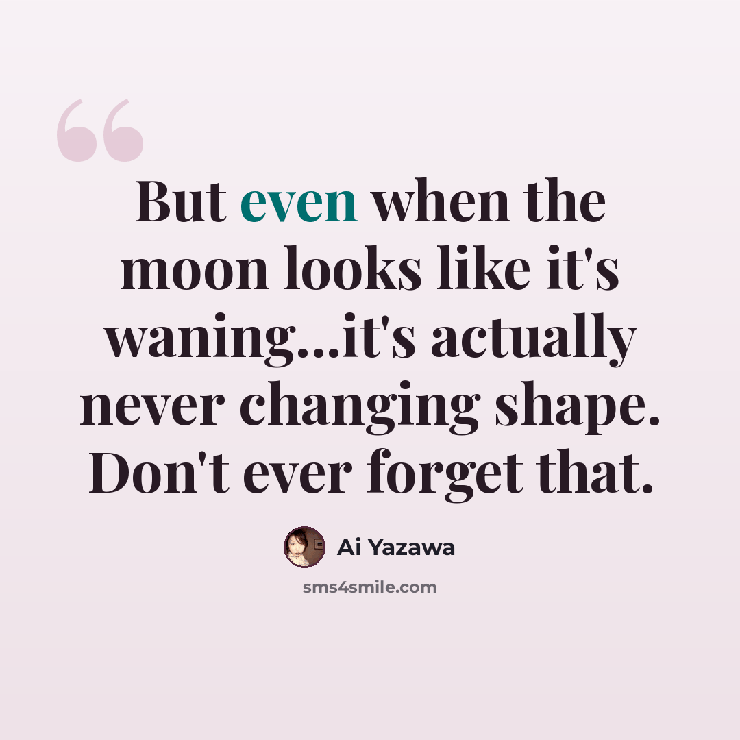 “But even when the moon looks like it's waning...it's actually never changing shape. Don't ever forget that.” quote by Ai Yazawa