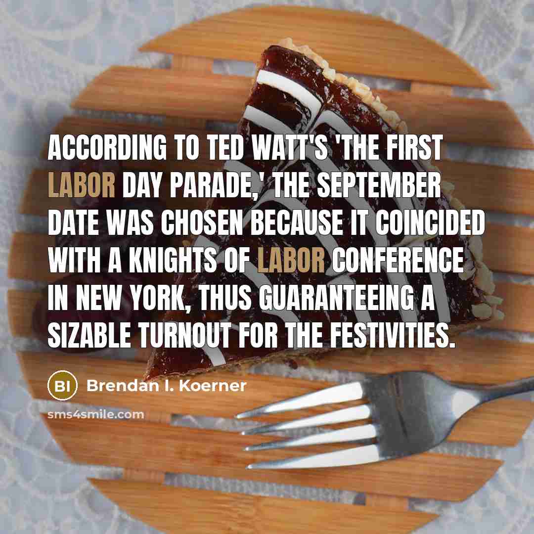 “According to Ted Watt's 'The First Labor Day Parade,' the September date was chosen because it coincided with a Knights of Labor conference in New York, thus guaranteeing a sizable turnout for the festivities.” quote by Brendan I. Koerner