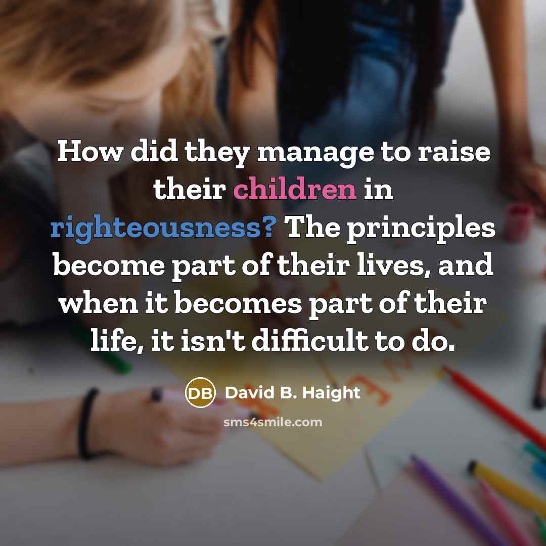 “How did they manage to raise their children in righteousness? The principles become part of their lives, and when it becomes part of their life, it isn't difficult to do.” quote by David B. Haight