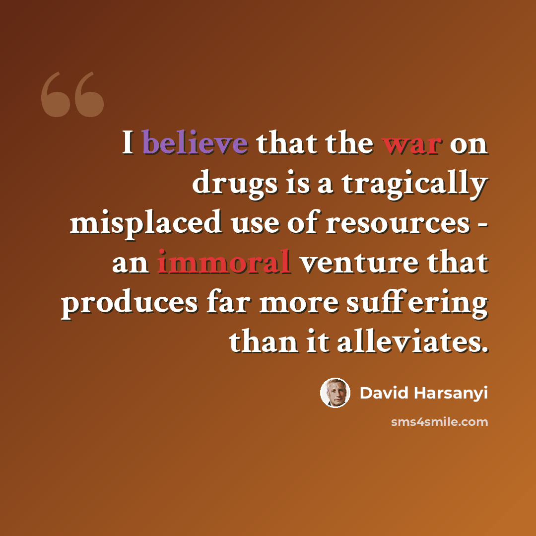 “I believe that the war on drugs is a tragically misplaced use of resources - an immoral venture that produces far more suffering than it alleviates.” quote by David Harsanyi