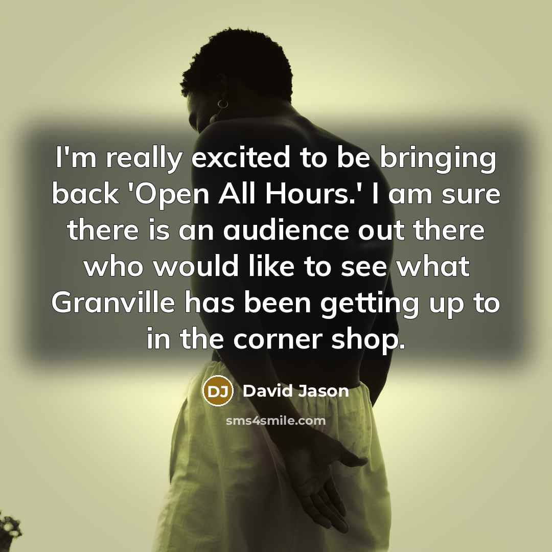 “I'm really excited to be bringing back 'Open All Hours.' I am sure there is an audience out there who would like to see what Granville has been getting up to in the corner shop.” quote by David Jason