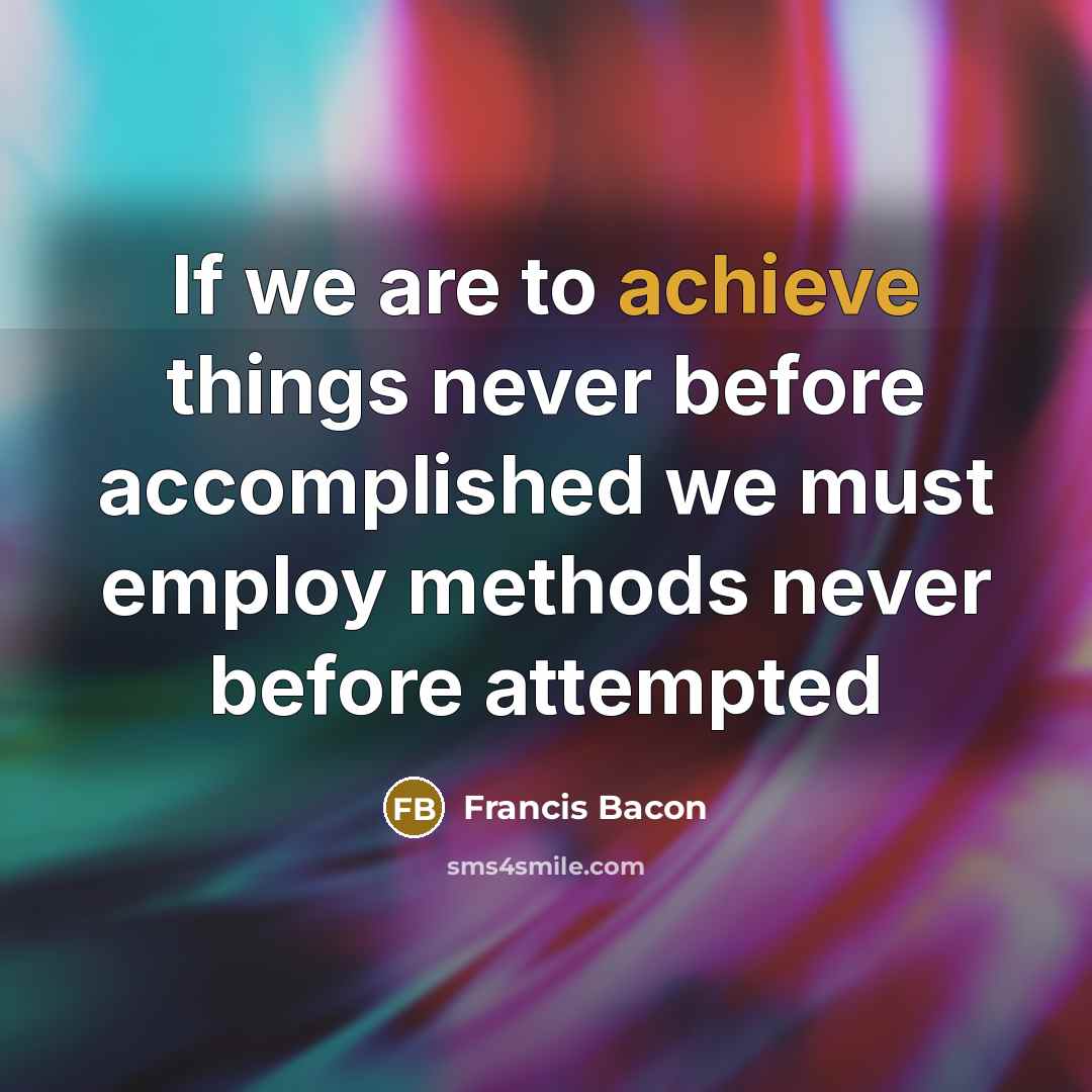 “If we are to achieve things never before accomplished we must employ methods never before attempted” quote by Francis Bacon