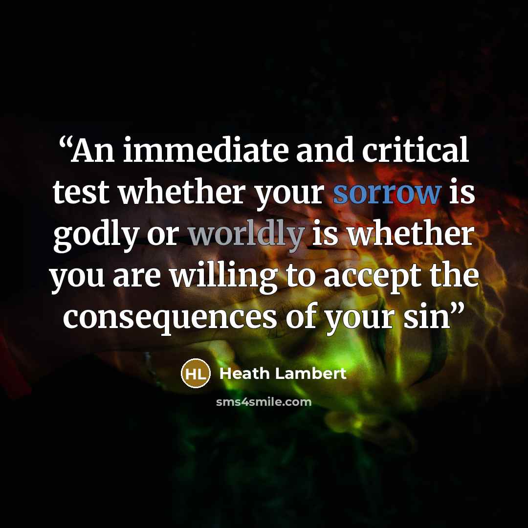 “An immediate and critical test whether your sorrow is godly or worldly is whether you are willing to accept the consequences of your sin” quote by Heath Lambert