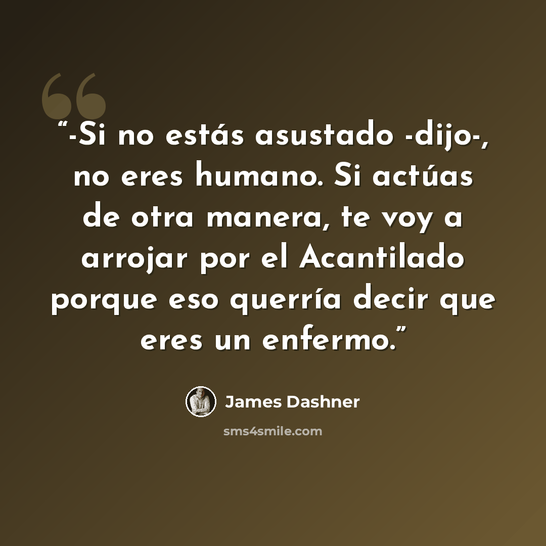 “-Si no estás asustado -dijo-, no eres humano. Si actúas de otra manera, te voy a arrojar por el Acantilado porque eso querría decir que eres un enfermo.” quote by James Dashner
