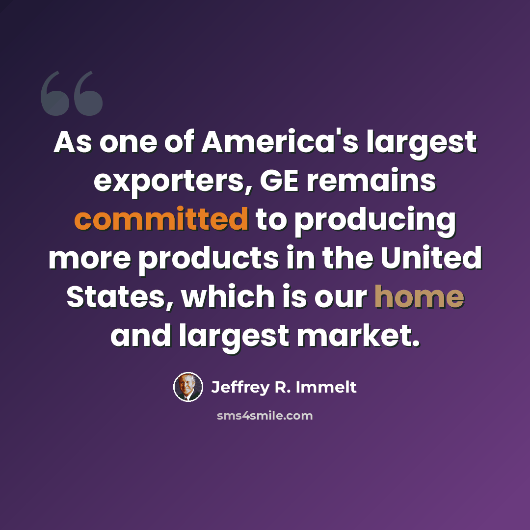 “As one of America's largest exporters, GE remains committed to producing more products in the United States, which is our home and largest market.” quote by Jeffrey R. Immelt