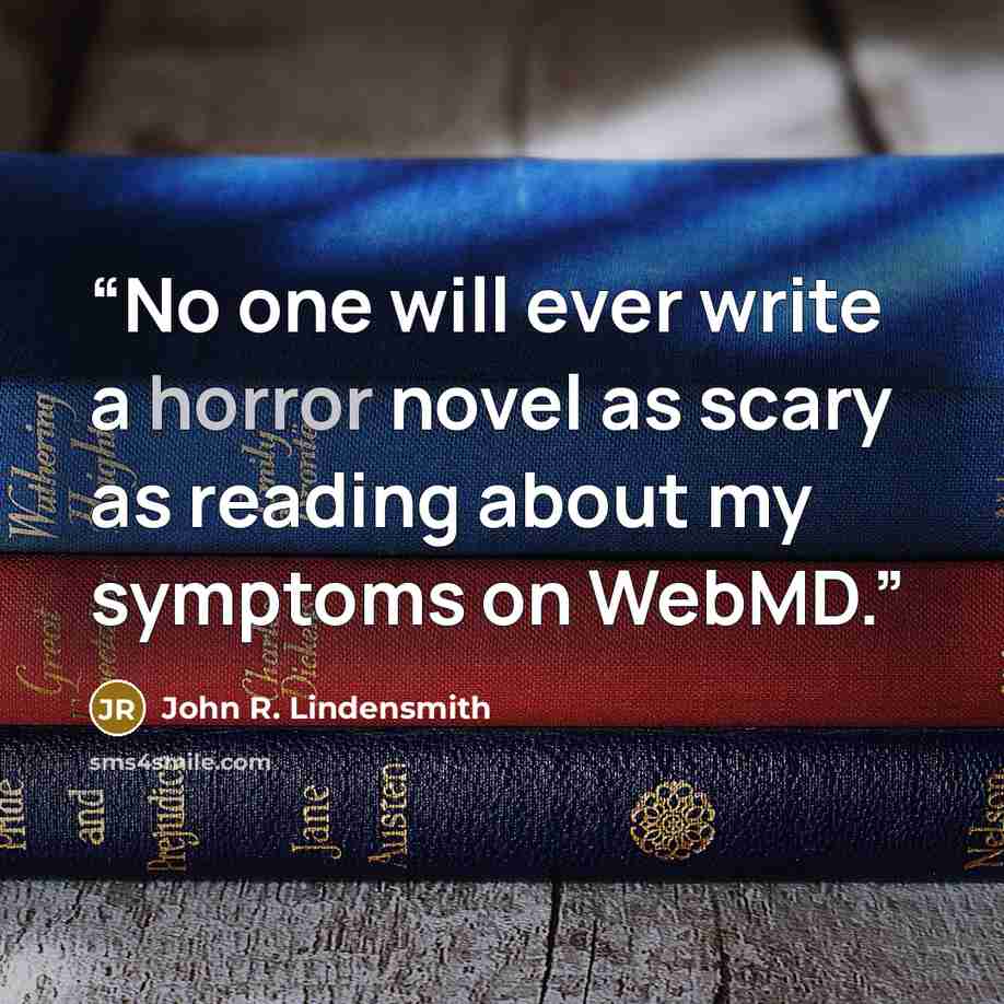“No one will ever write a horror novel as scary as reading about my symptoms on WebMD.” quote by John R. Lindensmith