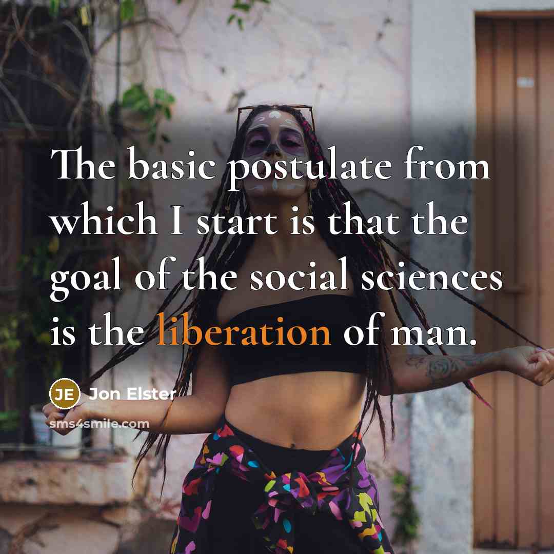 “The basic postulate from which I start is that the goal of the social sciences is the liberation of man.” quote by Jon Elster