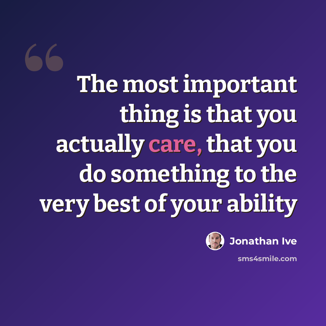 “The most important thing is that you actually care, that you do something to the very best of your ability” quote by Jonathan Ive