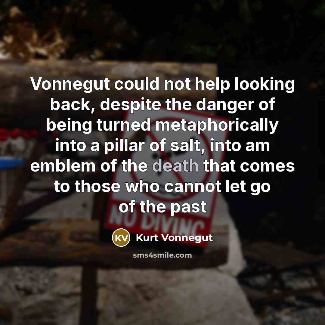 “Vonnegut could not help looking back, despite the danger of being turned metaphorically into a pillar of salt, into am emblem of the death that comes to those who cannot let go of the past” quote by Kurt Vonnegut