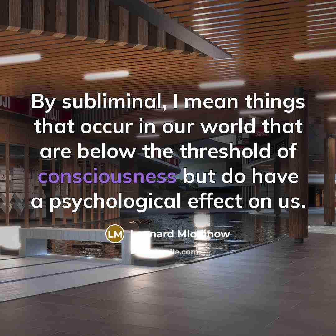 “By subliminal, I mean things that occur in our world that are below the threshold of consciousness but do have a psychological effect on us.” quote by Leonard Mlodinow