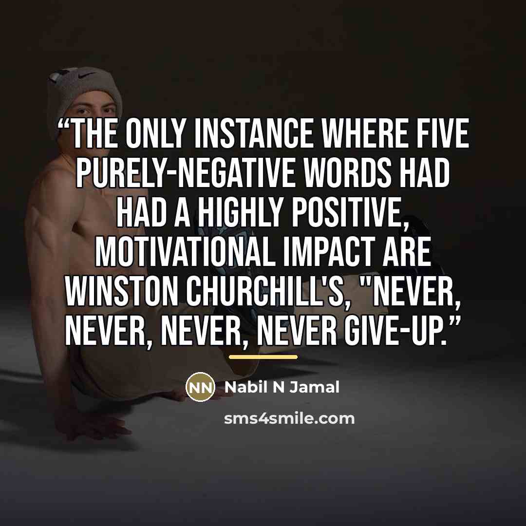 “The only instance where five purely-negative words had had a highly positive, motivational impact are Winston Churchill's, "Never, Never, Never, Never Give-up.” quote by Nabil N Jamal