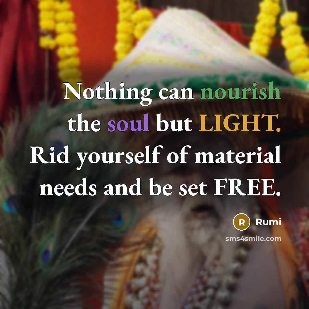 “Nothing can nourish the soul but LIGHT. Rid yourself of material needs and be set FREE.” quote by Rumi